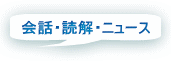 会話・読解・ニュース